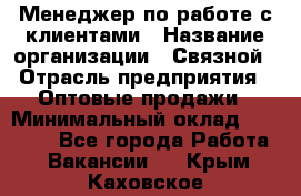 Менеджер по работе с клиентами › Название организации ­ Связной › Отрасль предприятия ­ Оптовые продажи › Минимальный оклад ­ 28 000 - Все города Работа » Вакансии   . Крым,Каховское